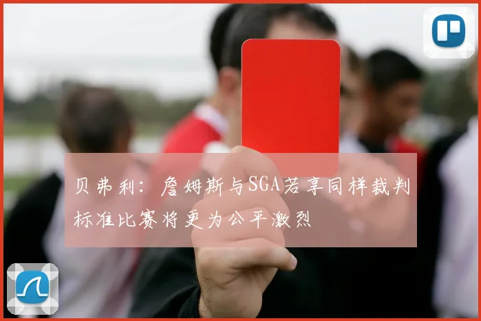 贝弗利：詹姆斯与SGA若享同样裁判标准比赛将更为公平激烈