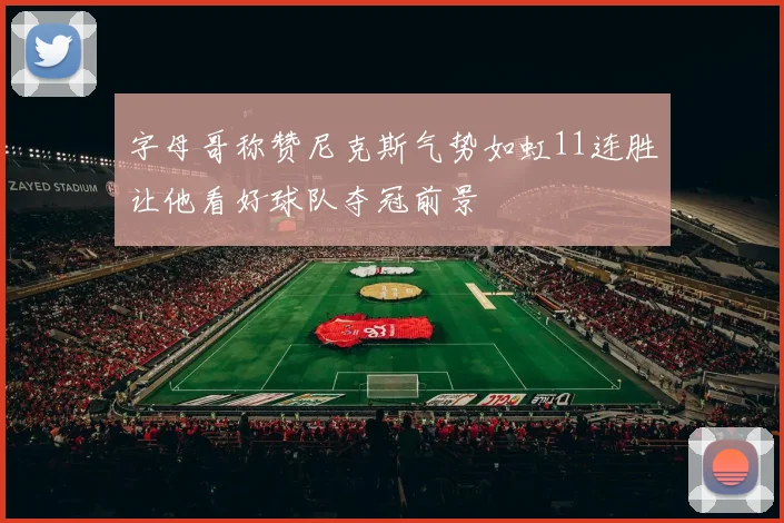 字母哥称赞尼克斯气势如虹11连胜让他看好球队夺冠前景