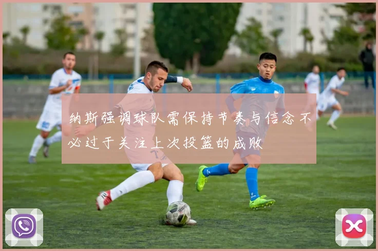 纳斯强调球队需保持节奏与信念不必过于关注上次投篮的成败