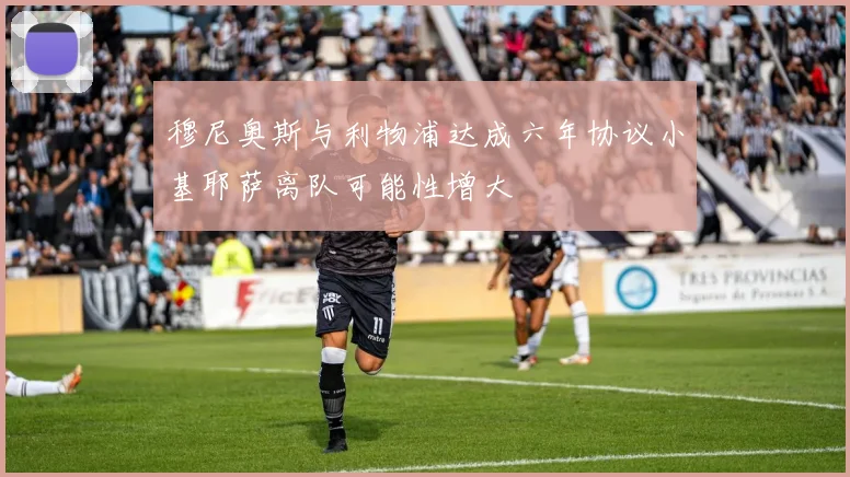 穆尼奥斯与利物浦达成六年协议小基耶萨离队可能性增大