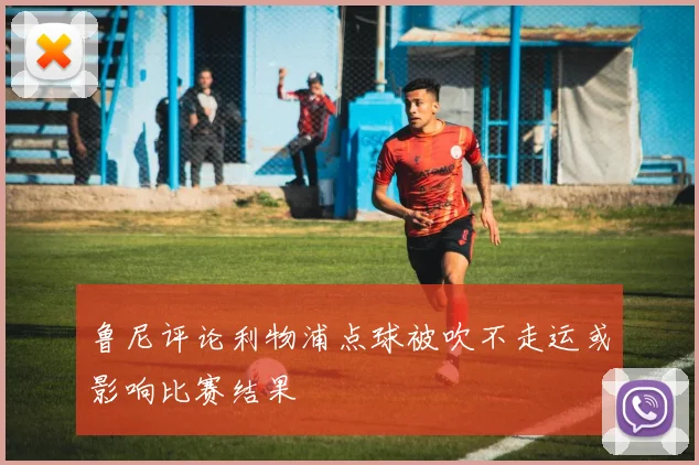 鲁尼评论利物浦点球被吹不走运或影响比赛结果