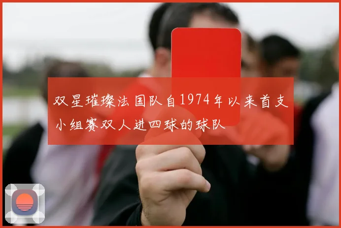 双星璀璨法国队自1974年以来首支小组赛双人进四球的球队