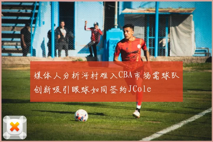 媒体人分析河村难入CBA市场需球队创新吸引眼球如同签约JCole