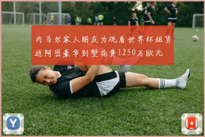 内马尔家人朋友为观看世界杯租赁迈阿密豪华别墅花费1250万欧元