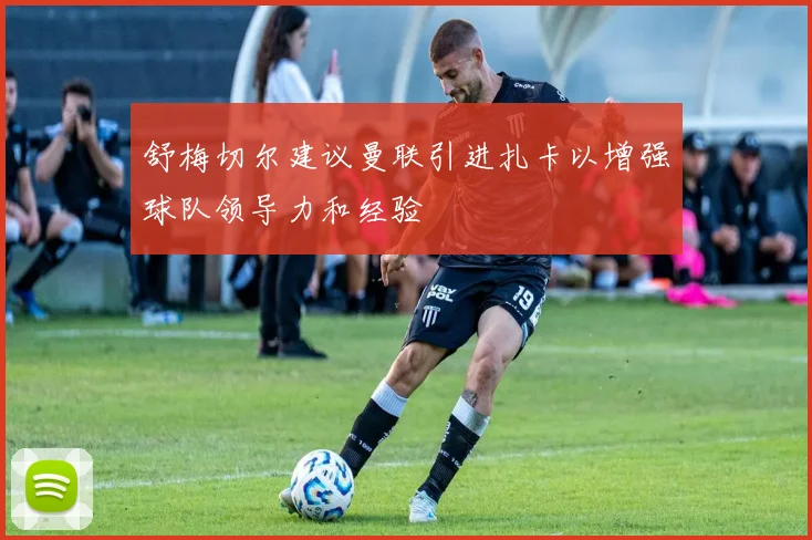 舒梅切尔建议曼联引进扎卡以增强球队领导力和经验