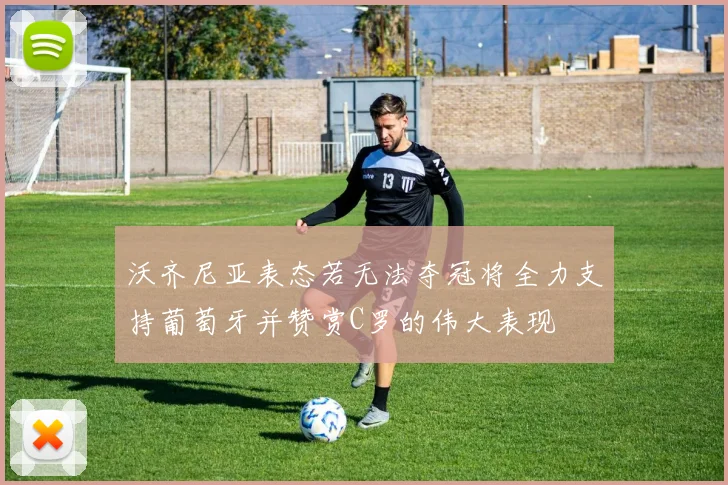沃齐尼亚表态若无法夺冠将全力支持葡萄牙并赞赏C罗的伟大表现