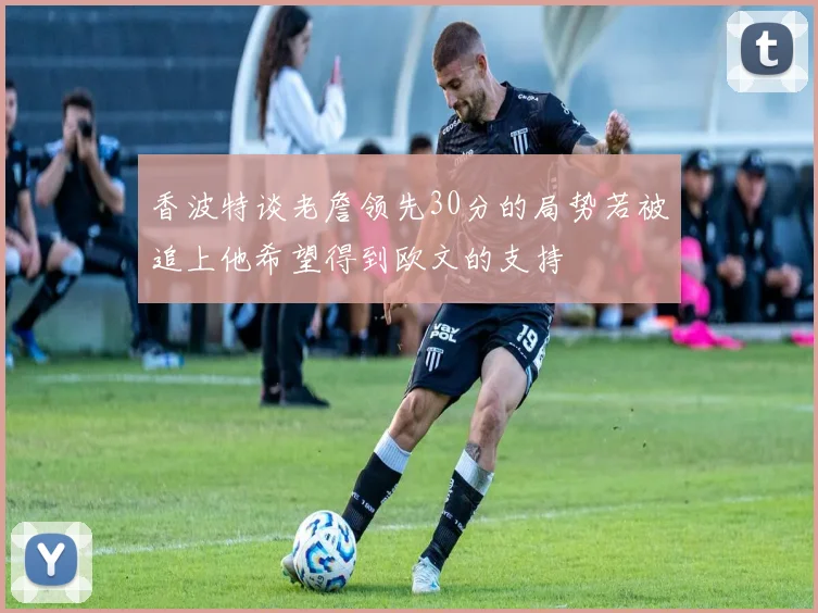 香波特谈老詹领先30分的局势若被追上他希望得到欧文的支持