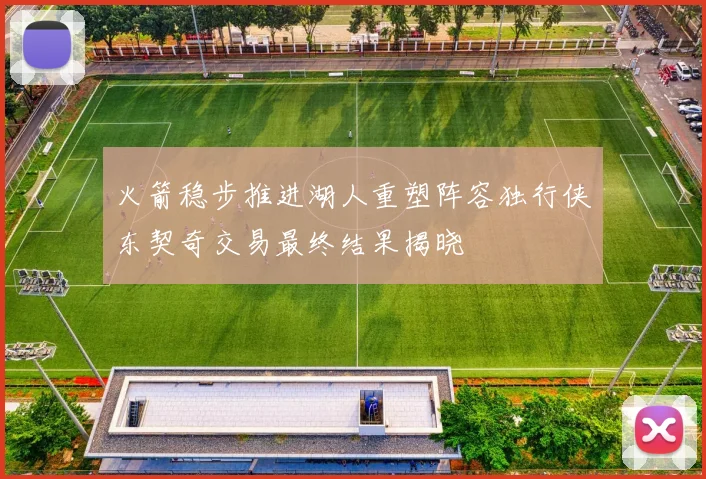 火箭稳步推进湖人重塑阵容独行侠东契奇交易最终结果揭晓
