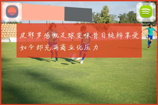皮耶罗感慨足球变味昔日纯粹享受如今却充满商业化压力
