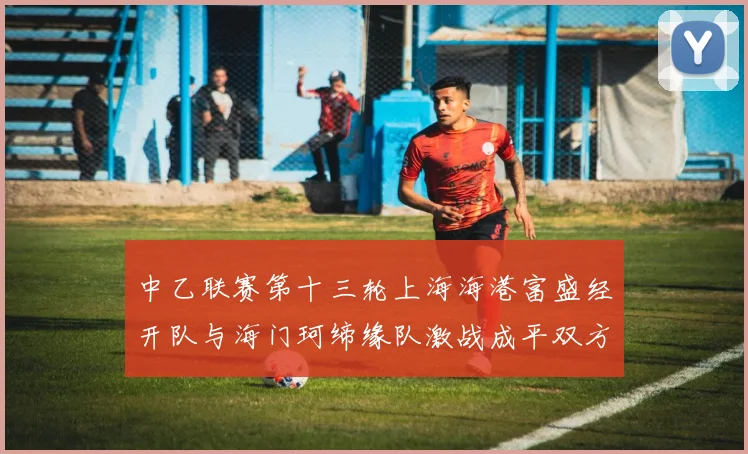 中乙联赛第十三轮上海海港富盛经开队与海门珂缔缘队激战成平双方各取一分