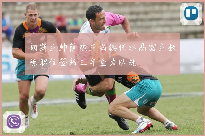 朗斯主帅萨热正式接任水晶宫主教练职位签约三年全力以赴
