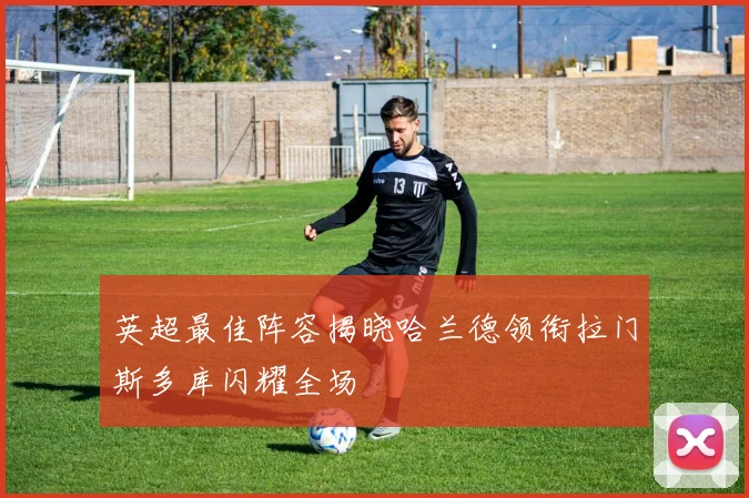 英超最佳阵容揭晓哈兰德领衔拉门斯多库闪耀全场