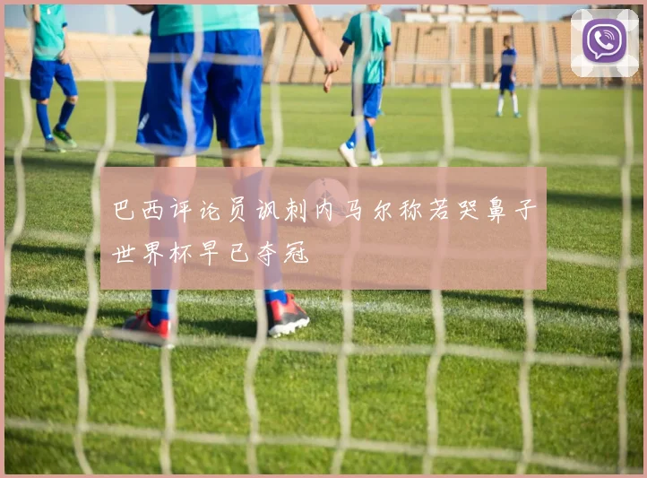 巴西评论员讽刺内马尔称若哭鼻子世界杯早已夺冠