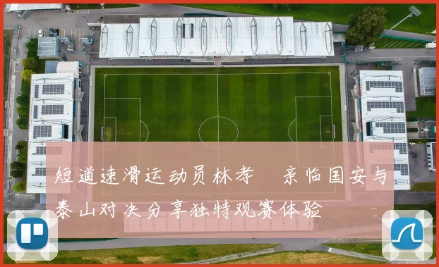 短道速滑运动员林孝埈亲临国安与泰山对决分享独特观赛体验