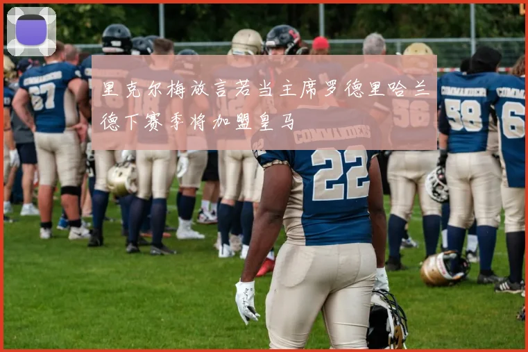 里克尔梅放言若当主席罗德里哈兰德下赛季将加盟皇马
