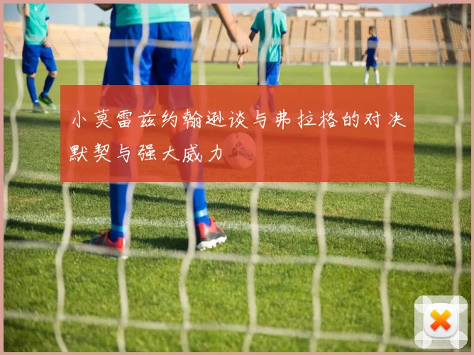 小莫雷兹约翰逊谈与弗拉格的对决默契与强大威力