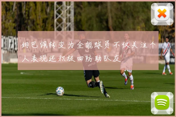 姆巴佩转变为全能球员不仅关注个人表现还积极回防助队友