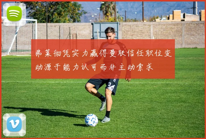弗莱彻凭实力赢得曼联信任职位变动源于能力认可而非主动索求