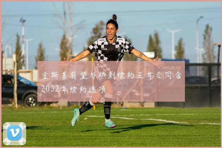 金斯基有望与热刺续约五年合同含2032年续约选项