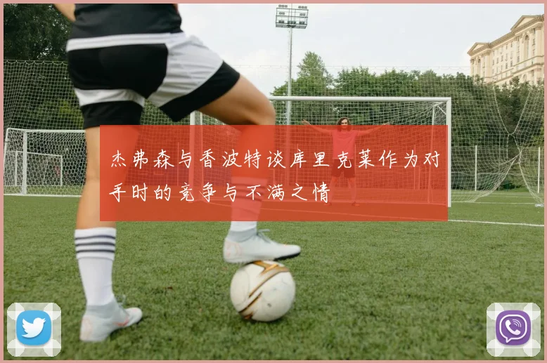 杰弗森与香波特谈库里克莱作为对手时的竞争与不满之情