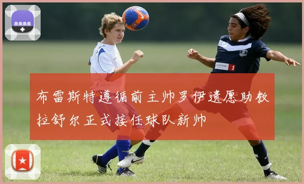 布雷斯特遵循前主帅罗伊遗愿助教拉舒尔正式接任球队新帅