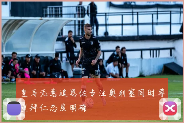 皇马无意追恩佐专注奥利塞同时尊重拜仁态度明确