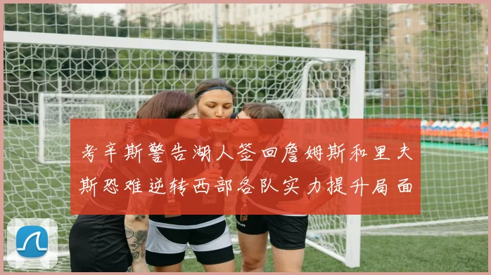 考辛斯警告湖人签回詹姆斯和里夫斯恐难逆转西部各队实力提升局面