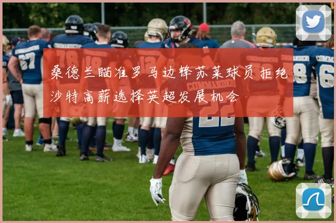 桑德兰瞄准罗马边锋苏莱球员拒绝沙特高薪选择英超发展机会