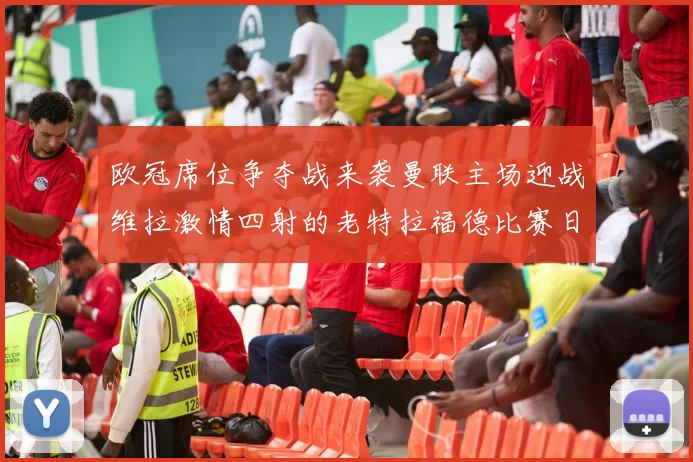 欧冠席位争夺战来袭曼联主场迎战维拉激情四射的老特拉福德比赛日