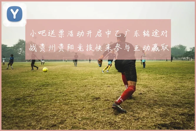 小吧送票活动开启中乙广东铭途对战贵州贵阳竞技快来参与互动赢取球票