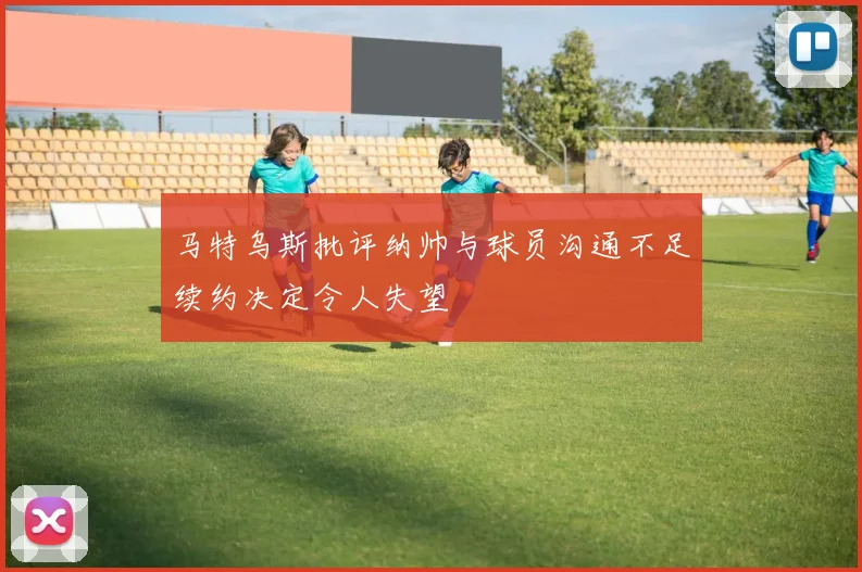 马特乌斯批评纳帅与球员沟通不足续约决定令人失望