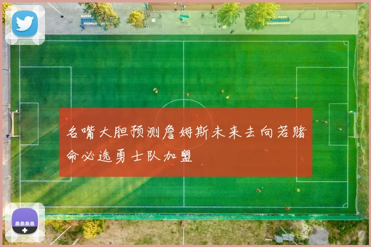名嘴大胆预测詹姆斯未来去向若赌命必选勇士队加盟