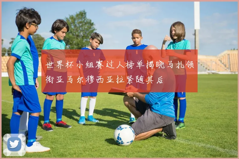 世界杯小组赛过人榜单揭晓马扎领衔亚马尔穆西亚拉紧随其后