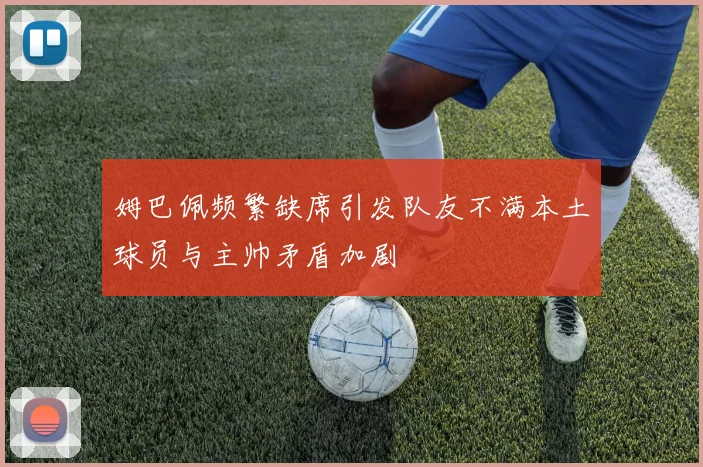 姆巴佩频繁缺席引发队友不满本土球员与主帅矛盾加剧