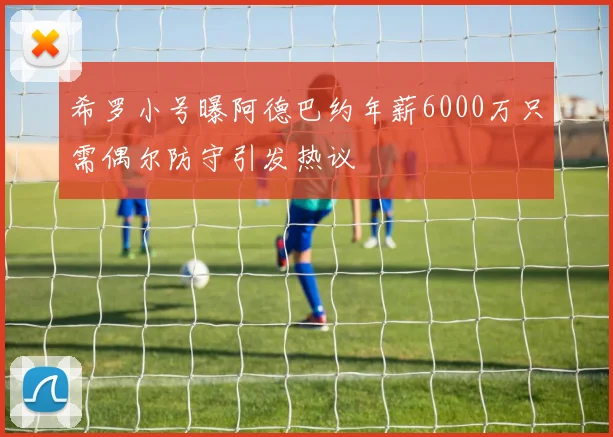希罗小号曝阿德巴约年薪6000万只需偶尔防守引发热议