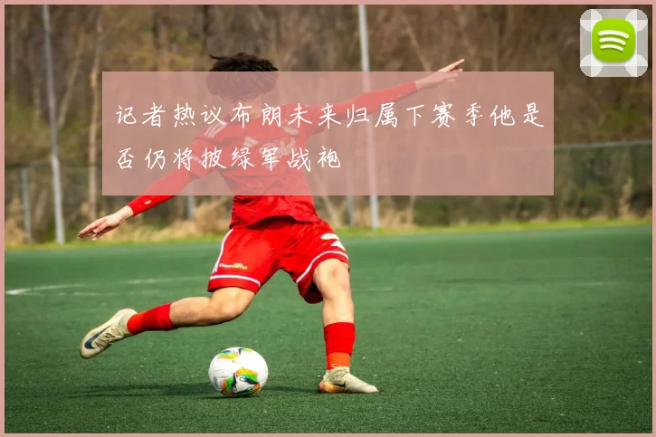 记者热议布朗未来归属下赛季他是否仍将披绿军战袍
