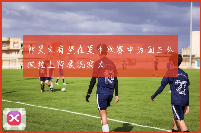 郭昊文有望在夏季联赛中为国王队披挂上阵展现实力