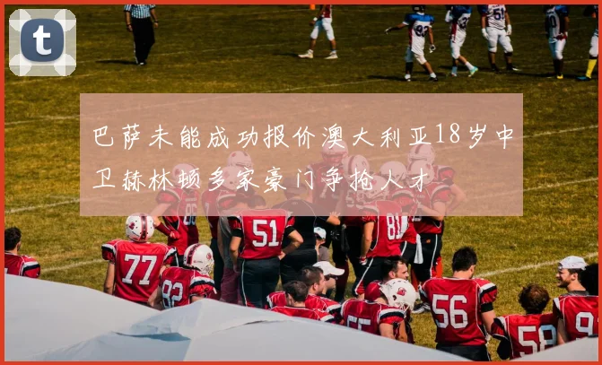 巴萨未能成功报价澳大利亚18岁中卫赫林顿多家豪门争抢人才
