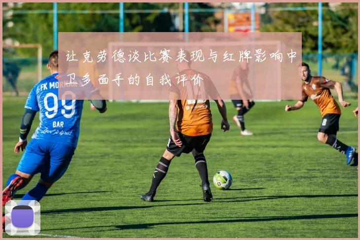 让克劳德谈比赛表现与红牌影响中卫多面手的自我评价