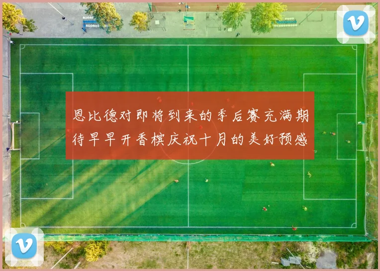 恩比德对即将到来的季后赛充满期待早早开香槟庆祝十月的美好预感