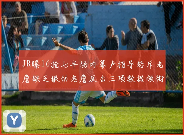 JR曝16抢七半场内幕卢指导怒斥老詹缺乏狠劲老詹反击三项数据领衔全场