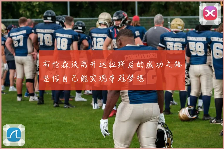 布伦森谈离开达拉斯后的成功之路坚信自己能实现夺冠梦想