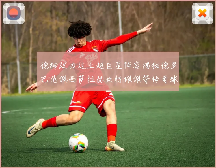 德转效力过土超巨星阵容揭秘德罗巴范佩西萨拉赫坎特佩佩等传奇球星齐聚