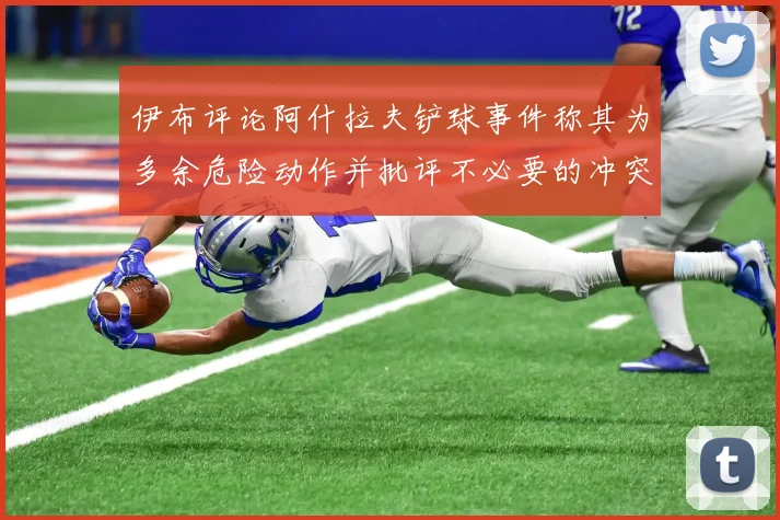 伊布评论阿什拉夫铲球事件称其为多余危险动作并批评不必要的冲突